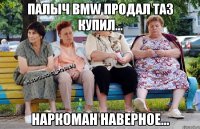 Палыч BMW продал таз купил... Наркоман наверное...