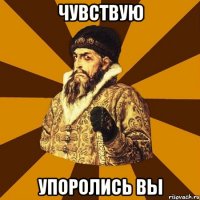 чУВСТВУЮ уПОРОЛИСЬ ВЫ