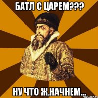 БАТЛ С ЦАРЕМ??? НУ ЧТО Ж,НАЧНЕМ...