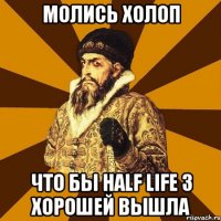 молись холоп что бы half life 3 хорошей вышла