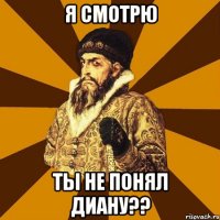 Я СМОТРЮ ТЫ НЕ ПОНЯЛ ДИАНУ??