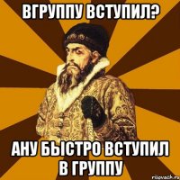 Вгруппу вступил? Ану быстро вступил в группу