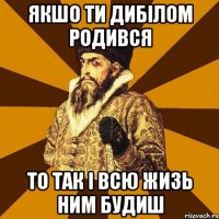 Якшо ти дибілом родився То так і всю жизь ним будиш