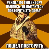 УВИДЕЛ ПО ТЕЛЕВИЗОРУ НАДПИСЬ "НЕ ПЫТАЙТЕСЬ ПОВТОРИТЬ ЭТО ДОМА" ПОШЕЛ ПОВТОРЯТЬ