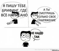 я пишу тебе брифинг, где все написано а ты смотришь только свое снаряжение не надо так