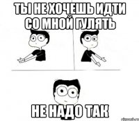 ТЫ НЕ ХОЧЕШЬ ИДТИ СО МНОЙ ГУЛЯТЬ НЕ НАДО ТАК