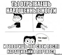 ты отрываешь нарощенные ногти и говоришь что свои после наращивания портятся