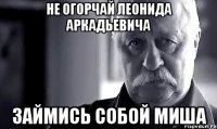 Не огорчай Леонида Аркадьевича займись собой миша