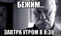 Бежим... Завтра утром в 8:30...