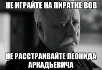 не играйте на пиратке вов не расстраивайте Леонида Аркадьевича