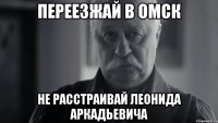 Переезжай в Омск Не расстраивай Леонида Аркадьевича