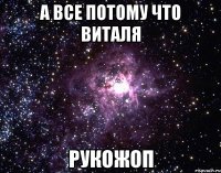 А все потому что Виталя Рукожоп