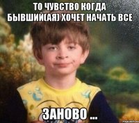 То чувство когда бывший(ая) хочет начать все Заново ...