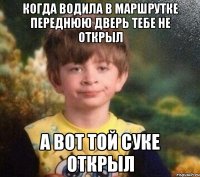 Когда водила в маршрутке переднюю дверь тебе не открыл А вот той суке открыл