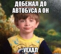 добежал до автобуса а он уехал