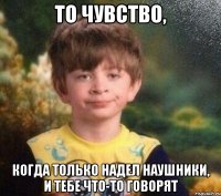 то чувство, когда только надел наушники, и тебе что-то говорят