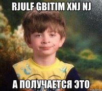 rjulf gbitim xnj nj а получается это