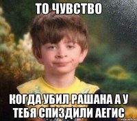 то чувство когда убил рашана а у тебя спиздили аегис