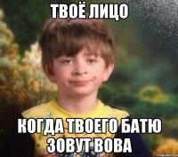 твоё лицо когда твоего батю зовут Вова