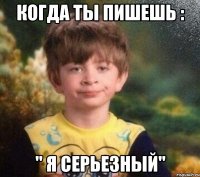 Когда ты пишешь : " Я серьезный"