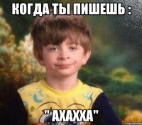 Когда ты пишешь : " Ахахха"