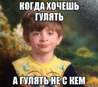 когда хочешь гулять а гулять не с кем