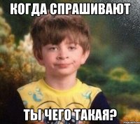 Когда спрашивают ТЫ ЧЕГО ТАКАЯ?