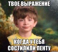 ТВОЕ ВЫРАЖЕНИЕ КОГДА У ТЕБЯ СОСТИЛИЛИ ПЕНТУ