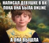 Написал девушке в вк пока она была online а она вышла