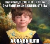 Написал девушке в вк пока она была online,ждешь ответа, а она вышла