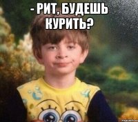 - Рит, будешь курить? 