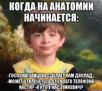 Когда на анатомии начинается: -Госпожа Зайцева сделает нам доклад... -Может отвлечетесь от своего телефона, Настя? -А кто у нас Зуйкевич?