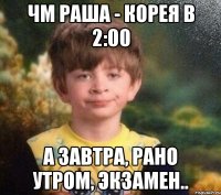 ЧМ Раша - Корея в 2:00 А завтра, рано утром, экзамен..