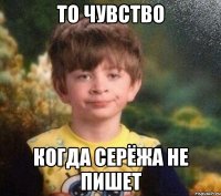 То чувство когда Серёжа не пишет