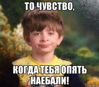 То чувство, когда тебя опять наебали!