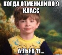 когда отменили по 9 класс а ты в 11...