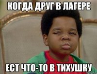 когда друг в лагере ест что-то в тихушку