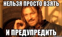 Нельзя просто взять и предупредить