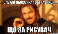 слухай Льоха яка тобі разниця що за рисувач
