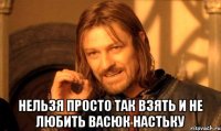  Нельзя просто так взять и не любить Васюк Настьку