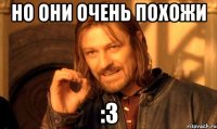 НО ОНИ ОЧЕНЬ ПОХОЖИ :3