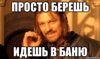 просто берешь идешь в баню