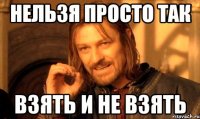 нельзя просто так взять и не взять