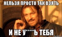 Нельзя просто так взять И не у****ь тебя