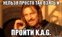 Нельзя просто так взять и Пройти K.A.G.