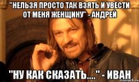 "нельзя просто так взять и увести от меня женщину" - Андрей "Ну как сказать...." - Иван