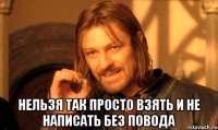  НЕЛЬЗЯ ТАК ПРОСТО ВЗЯТЬ И НЕ НАПИСАТЬ БЕЗ ПОВОДА