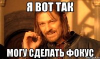 Я вот так могу сделать фокус