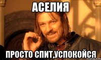 Аселия просто спит,успокойся