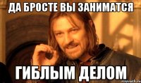 да бросте вы заниматся гиблым делом